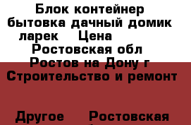 Блок-контейнер, бытовка,дачный домик, ларек  › Цена ­ 36 000 - Ростовская обл., Ростов-на-Дону г. Строительство и ремонт » Другое   . Ростовская обл.